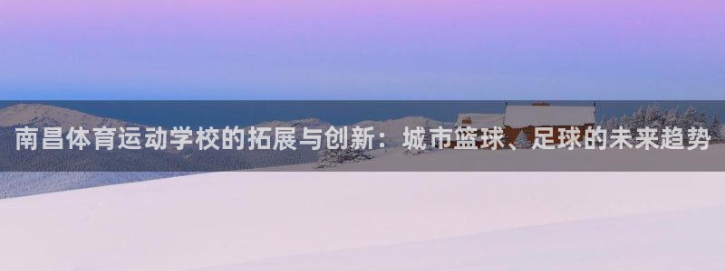 公海赌赌船官方正版app神州：南昌体育运动学校的拓展与创新：