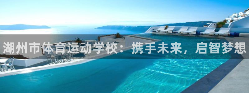 公海赌赌船官网下载平台：湖州市体育运动学校：携手未来，启智梦