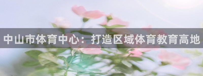 公海赌赌船官网下载：中山市体育中心：打造区域体育教育