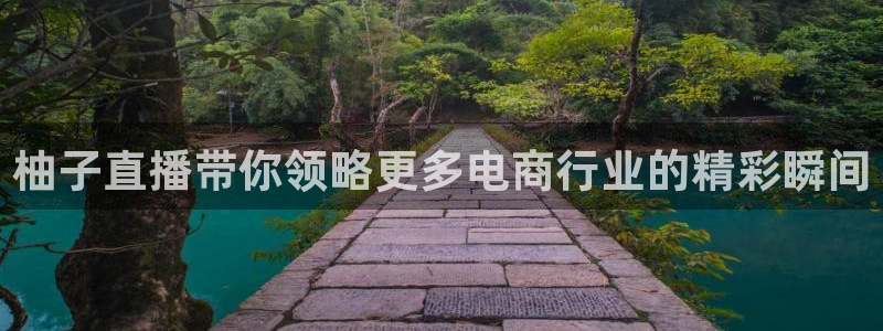 88看球app直播：柚子直播带你领略更多电商行业的精彩瞬间