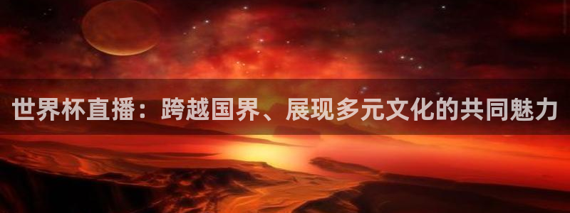 88看球免费直播回放：世界杯直播：跨越国界、展现多元文化的共同魅力